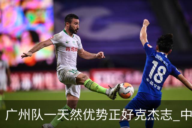 广州队一天然优势正好克杰志 中国德比真有得瞧！